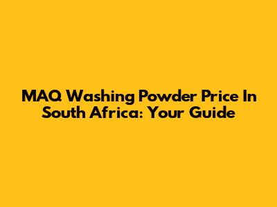 MAQ Washing Powder Price In South Africa: Your Guide