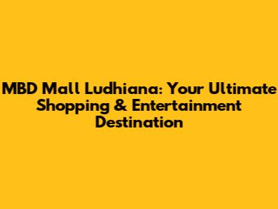 MBD Mall Ludhiana: Your Ultimate Shopping & Entertainment Destination