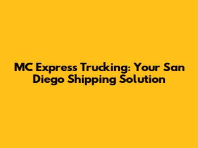 MC Express Trucking: Your San Diego Shipping Solution
