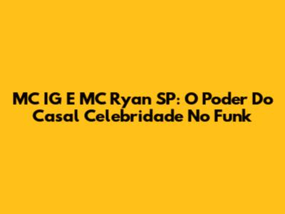 MC IG E MC Ryan SP: O Poder Do Casal Celebridade No Funk