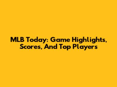 MLB Today: Game Highlights, Scores, And Top Players
