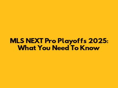 MLS NEXT Pro Playoffs 2025: What You Need To Know