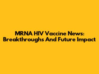 MRNA HIV Vaccine News: Breakthroughs And Future Impact