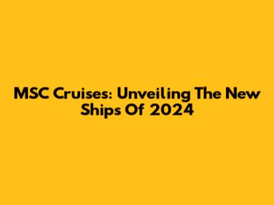 MSC Cruises: Unveiling The New Ships Of 2024