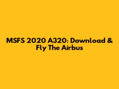 MSFS 2020 A320: Download & Fly The Airbus