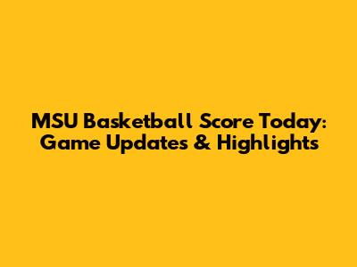 MSU Basketball Score Today: Game Updates & Highlights