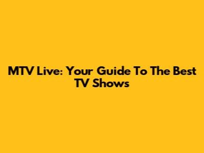 MTV Live: Your Guide To The Best TV Shows