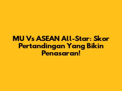 MU Vs ASEAN All-Star: Skor Pertandingan Yang Bikin Penasaran!