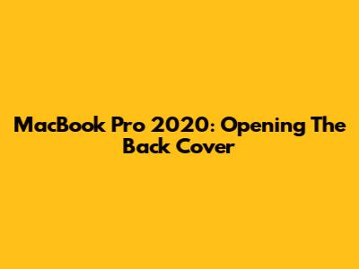 MacBook Pro 2020: Opening The Back Cover