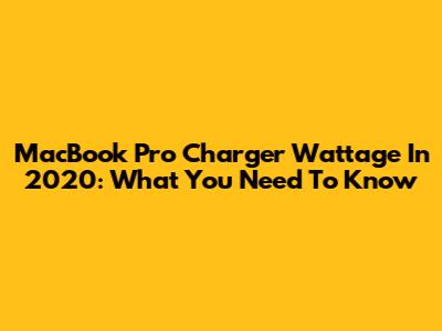MacBook Pro Charger Wattage In 2020: What You Need To Know