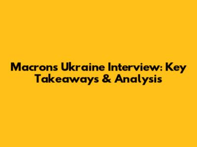 Macron's Ukraine Interview: Key Takeaways & Analysis