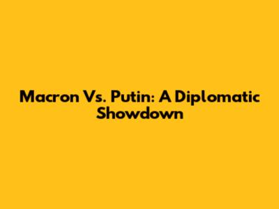 Macron Vs. Putin: A Diplomatic Showdown