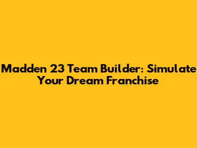 Madden 23 Team Builder: Simulate Your Dream Franchise