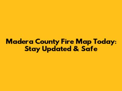Madera County Fire Map Today: Stay Updated & Safe
