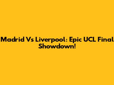 Madrid Vs Liverpool: Epic UCL Final Showdown!