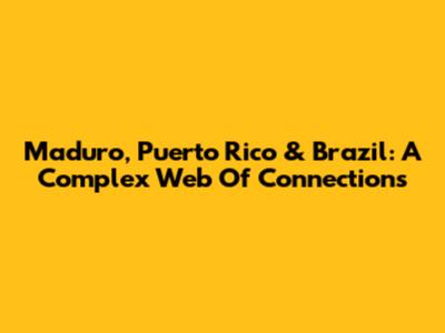 Maduro, Puerto Rico & Brazil: A Complex Web Of Connections