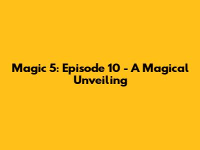 Magic 5: Episode 10 - A Magical Unveiling