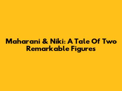 Maharani & Niki: A Tale Of Two Remarkable Figures