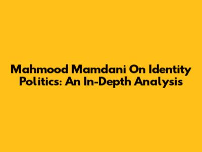 Mahmood Mamdani On Identity Politics: An In-Depth Analysis