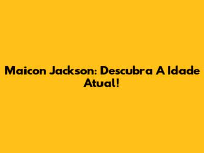 Maicon Jackson: Descubra A Idade Atual!