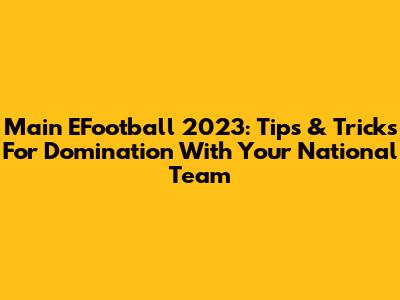 Main EFootball 2023: Tips & Tricks For Domination With Your National Team