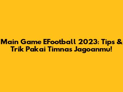 Main Game EFootball 2023: Tips & Trik Pakai Timnas Jagoanmu!