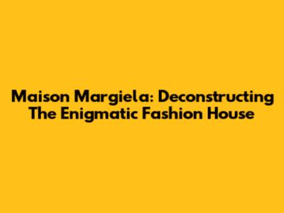 Maison Margiela: Deconstructing The Enigmatic Fashion House