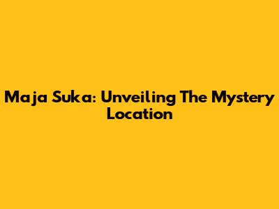 Maja Suka: Unveiling The Mystery Location