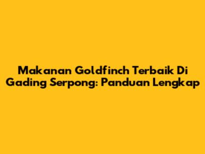 Makanan Goldfinch Terbaik Di Gading Serpong: Panduan Lengkap
