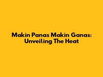 Makin Panas Makin Ganas: Unveiling The Heat