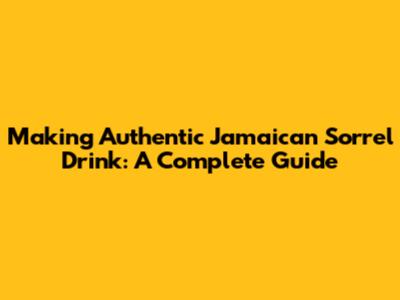 Making Authentic Jamaican Sorrel Drink: A Complete Guide