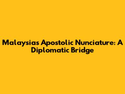 Malaysia's Apostolic Nunciature: A Diplomatic Bridge