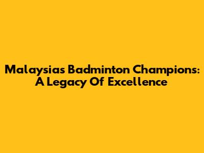 Malaysia's Badminton Champions: A Legacy Of Excellence