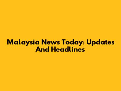 Malaysia News Today: Updates And Headlines
