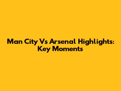 Man City Vs Arsenal Highlights: Key Moments