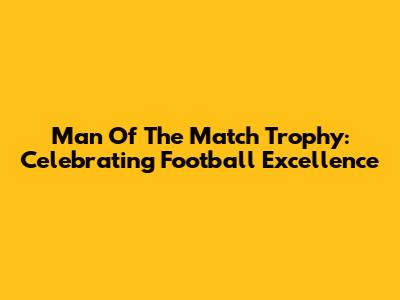 Man Of The Match Trophy: Celebrating Football Excellence