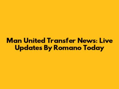 Man United Transfer News: Live Updates By Romano Today