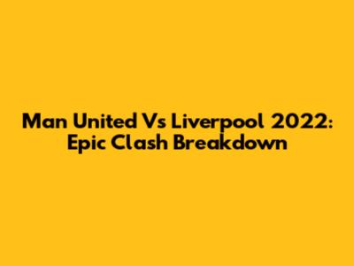 Man United Vs Liverpool 2022: Epic Clash Breakdown