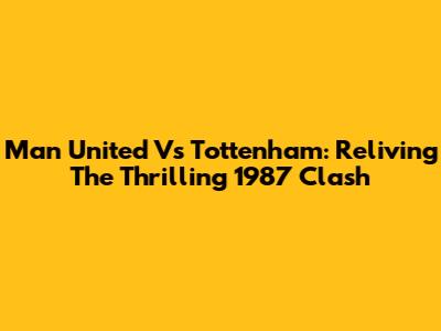 Man United Vs Tottenham: Reliving The Thrilling 1987 Clash