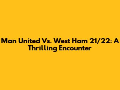 Man United Vs. West Ham 21/22: A Thrilling Encounter