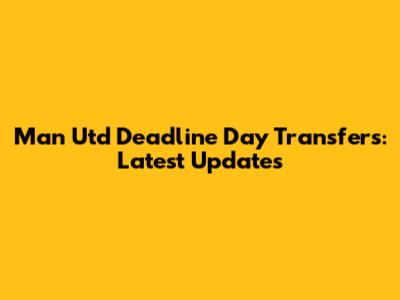 Man Utd Deadline Day Transfers: Latest Updates