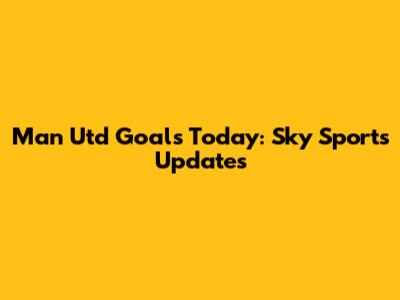 Man Utd Goals Today: Sky Sports Updates