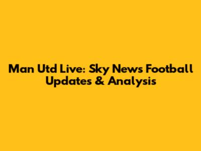 Man Utd Live: Sky News Football Updates & Analysis