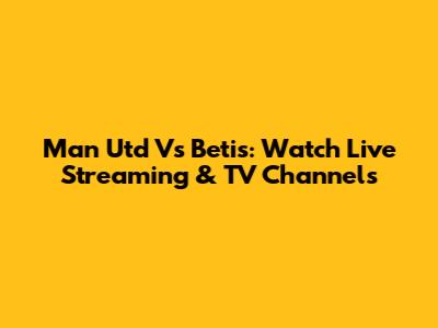 Man Utd Vs Betis: Watch Live Streaming & TV Channels