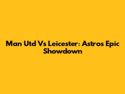 Man Utd Vs Leicester: Astro's Epic Showdown