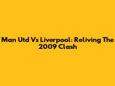 Man Utd Vs Liverpool: Reliving The 2009 Clash