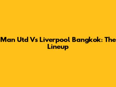 Man Utd Vs Liverpool Bangkok: The Lineup