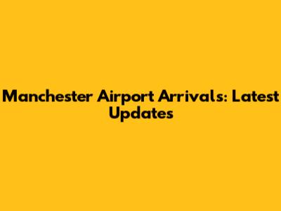 Manchester Airport Arrivals: Latest Updates