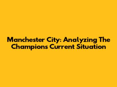 Manchester City: Analyzing The Champions' Current Situation