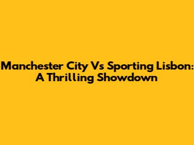 Manchester City Vs Sporting Lisbon: A Thrilling Showdown
